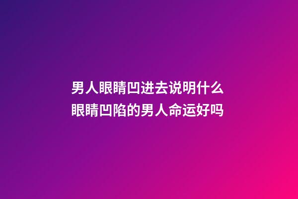 男人眼睛凹进去说明什么 眼睛凹陷的男人命运好吗